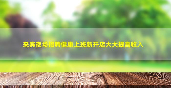 来宾夜场招聘健康上班新开店大大提高收入